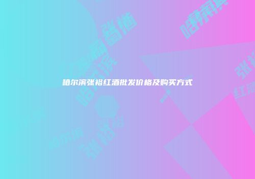 哈尔滨张裕红酒批发价格及购买方式