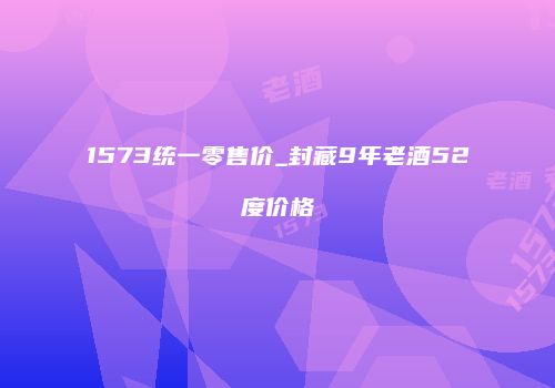 1573统一零售价_封藏9年老酒52度价格