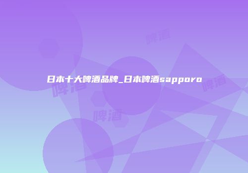 日本十大啤酒品牌_日本啤酒sapporo