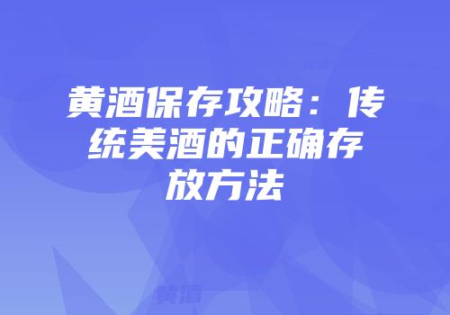 黄酒保存攻略：传统美酒的正确存放方法