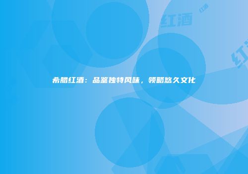 希腊红酒：品鉴独特风味，领略悠久文化