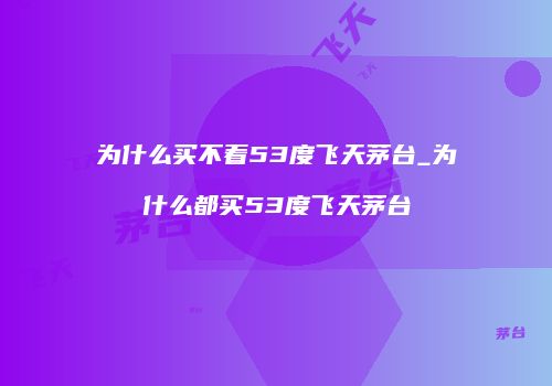 为什么买不着53度飞天茅台_为什么都买53度飞天茅台