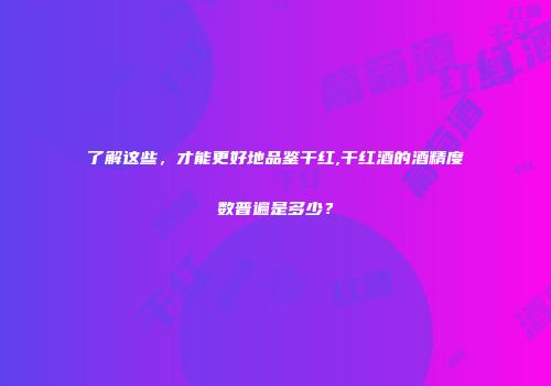 了解这些，才能更好地品鉴干红,干红酒的酒精度数普遍是多少？
