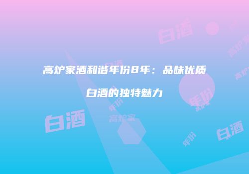 高炉家酒和谐年份8年：品味优质白酒的独特魅力