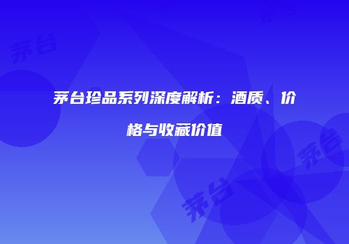 茅台珍品系列深度解析：酒质、价格与收藏价值