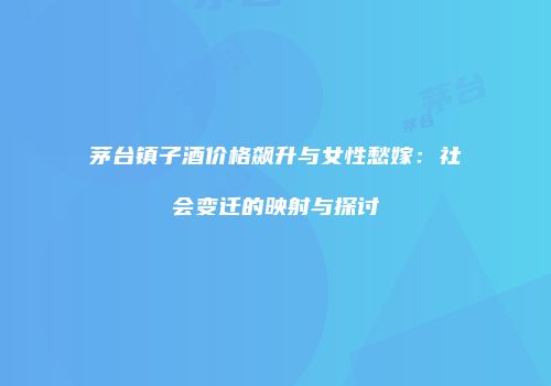 茅台镇子酒价格飙升与女性愁嫁：社会变迁的映射与探讨