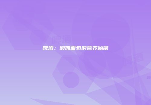 啤酒：液体面包的营养秘密