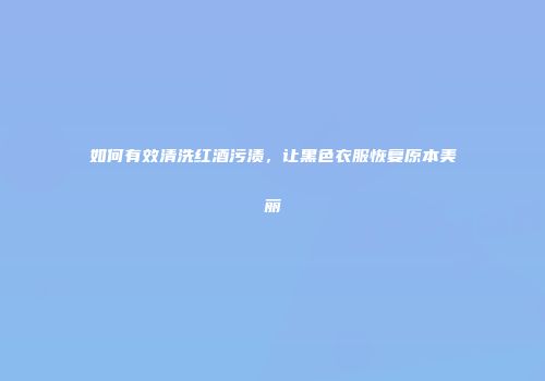 如何有效清洗红酒污渍，让黑色衣服恢复原本美丽