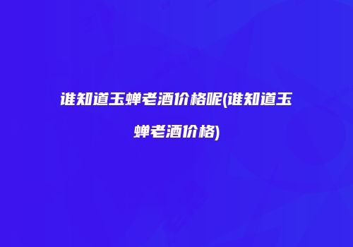谁知道玉蝉老酒价格呢(谁知道玉蝉老酒价格)