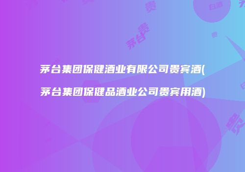 茅台集团保健酒业有限公司贵宾酒(茅台集团保健品酒业公司贵宾用酒)