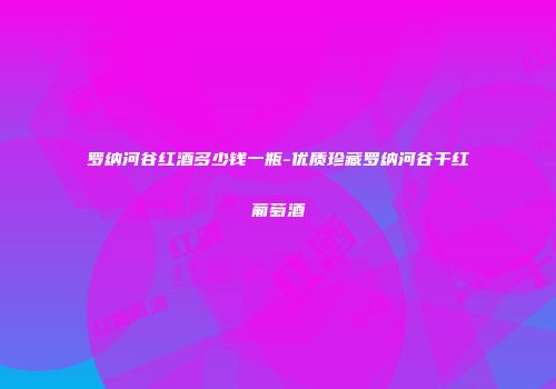 罗纳河谷红酒多少钱一瓶-优质珍藏罗纳河谷干红葡萄酒
