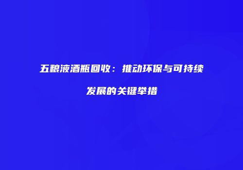 五粮液酒瓶回收：推动环保与可持续发展的关键举措