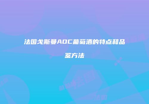 法国戈斯曼AOC葡萄酒的特点和品鉴方法