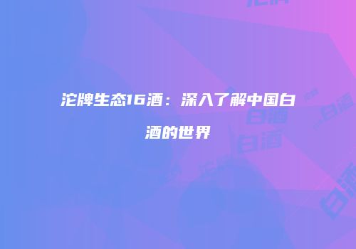 沱牌生态16酒：深入了解中国白酒的世界
