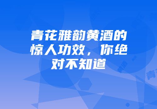 青花雅韵黄酒的惊人功效，你绝对不知道