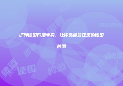 邯郸德国啤酒专卖，让你品尝最正宗的德国啤酒