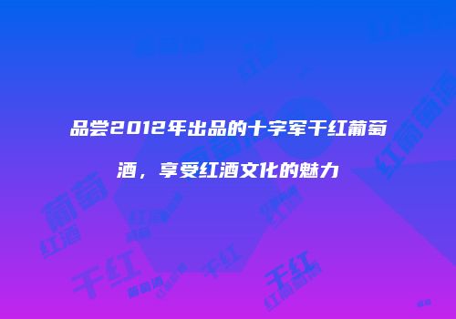 品尝2012年出品的十字军干红葡萄酒，享受红酒文化的魅力