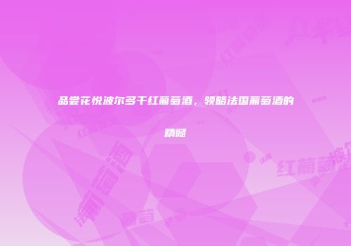 品尝花悦波尔多干红葡萄酒，领略法国葡萄酒的精髓