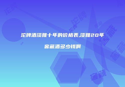 沱牌酒淡雅十年的价格表,淡雅20年窖藏酒多少钱啊