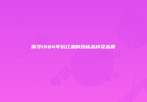 探寻1984年份红酒的珍稀品种及品质