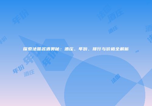 探索法国名酒奥秘：酒庄、年份、排行与价格全解析