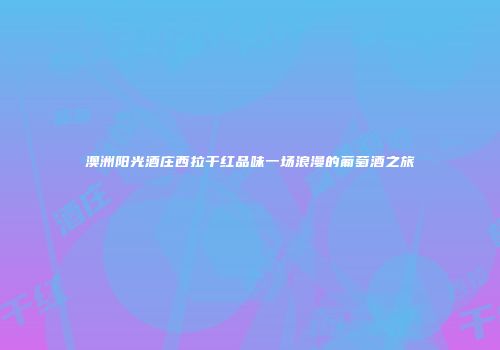 澳洲阳光酒庄西拉干红品味一场浪漫的葡萄酒之旅