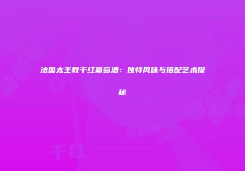 法国太主教干红葡萄酒：独特风味与搭配艺术探秘