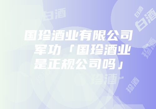 国珍酒业有限公司 军功「国珍酒业是正规公司吗」