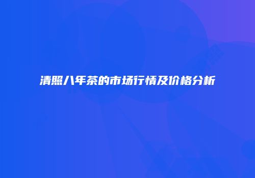 清照八年茶的市场行情及价格分析
