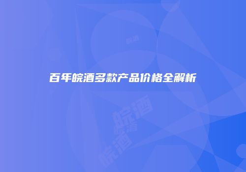 百年皖酒多款产品价格全解析