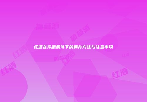 红酒在冷藏条件下的保存方法与注意事项