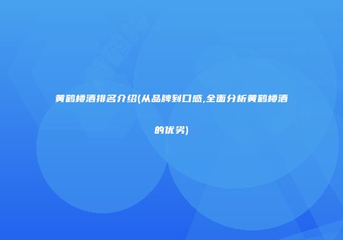 黄鹤楼酒排名介绍(从品牌到口感,全面分析黄鹤楼酒的优劣)