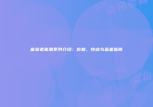 富裕老窖酒系列介绍：价格、特点与品鉴指南