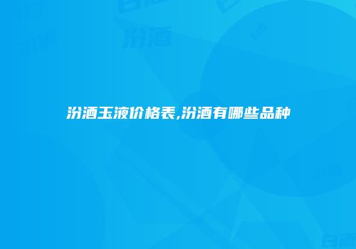汾酒玉液价格表,汾酒有哪些品种