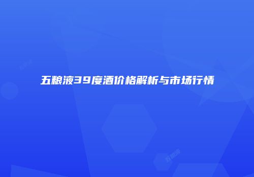 五粮液39度酒价格解析与市场行情