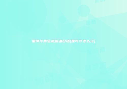 黑司令养生葡萄酒价格(黑司令怎么玩)