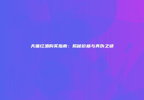 天猫红酒购买指南：揭秘价格与真伪之谜