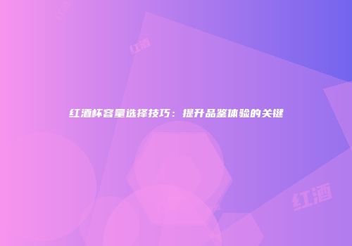 红酒杯容量选择技巧：提升品鉴体验的关键