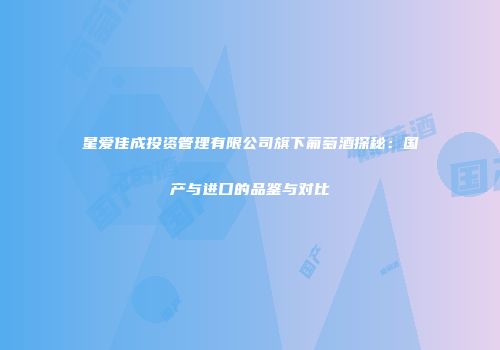 星爱佳成投资管理有限公司旗下葡萄酒探秘：国产与进口的品鉴与对比