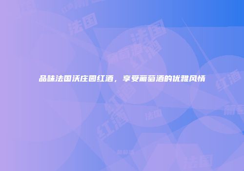 品味法国沃庄园红酒，享受葡萄酒的优雅风情