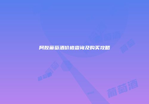 阿胶葡萄酒价格查询及购买攻略