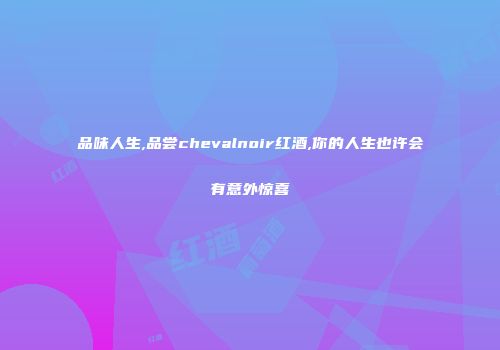 品味人生,品尝chevalnoir红酒,你的人生也许会有意外惊喜