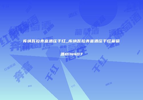 库纳瓦拉奔富酒庄干红_库纳瓦拉奔富酒庄干红葡萄酒BIN407