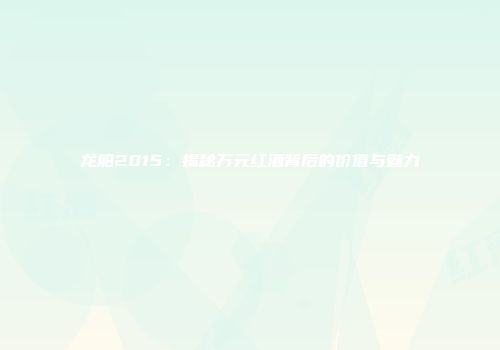 龙船2015：揭秘万元红酒背后的价值与魅力