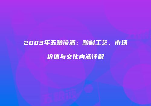 2003年五粮液酒：酿制工艺、市场价值与文化内涵详解