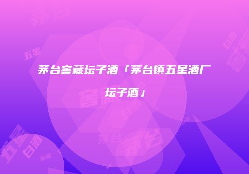 茅台窖藏坛子酒「茅台镇五星酒厂坛子酒」