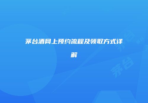 茅台酒网上预约流程及领取方式详解