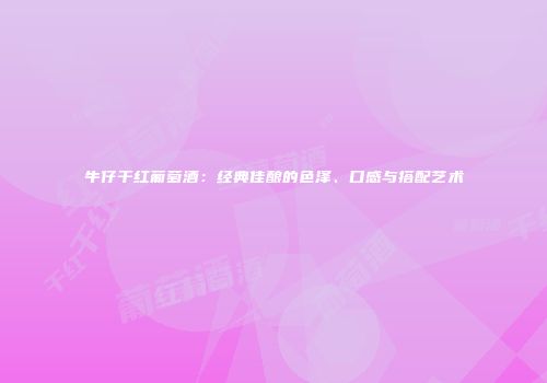 牛仔干红葡萄酒：经典佳酿的色泽、口感与搭配艺术
