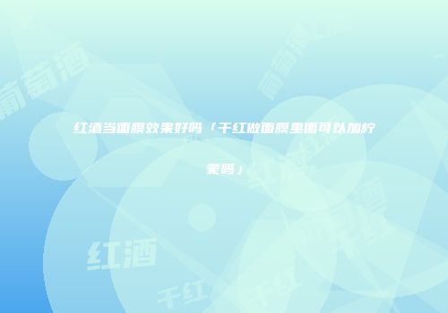 红酒当面膜效果好吗「干红做面膜里面可以加柠蒙吗」