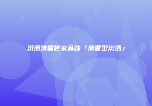 汾酒清香世家品味「清香型汾酒」